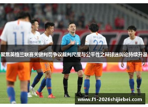 聚焦英格兰联赛关键判罚争议裁判尺度与公平性之辩球迷舆论持续升温