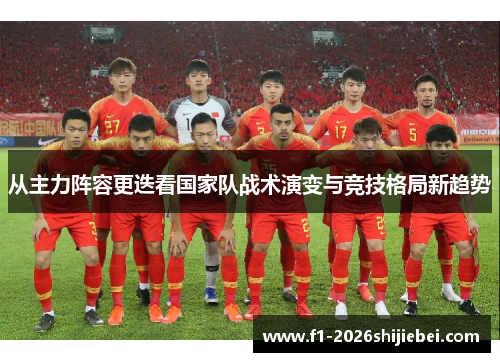 从主力阵容更迭看国家队战术演变与竞技格局新趋势 从主力阵容更迭看国家队战术演变与竞技格局新趋势