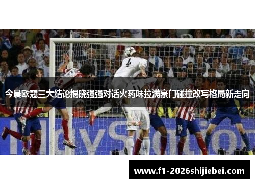 今晨欧冠三大结论揭晓强强对话火药味拉满豪门碰撞改写格局新走向 今晨欧冠三大结论揭晓强强对话火药味拉满豪门碰撞改写格局新走向