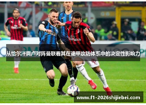 从恰尔汗奥卢对阵曼联看其在德甲攻防体系中的决定性影响力 从恰尔汗奥卢对阵曼联看其在德甲攻防体系中的决定性影响力