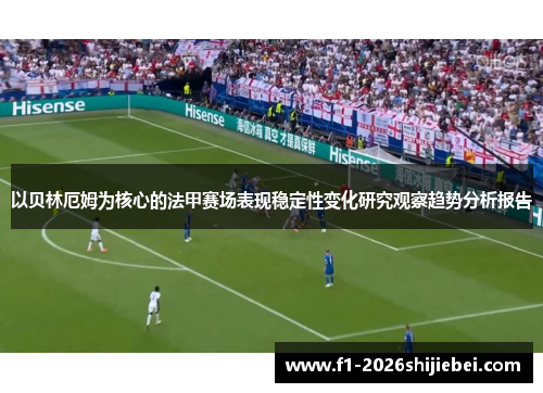 以贝林厄姆为核心的法甲赛场表现稳定性变化研究观察趋势分析报告