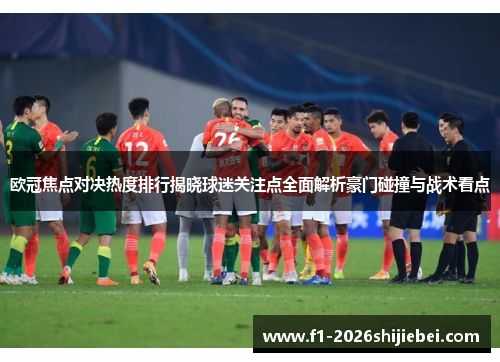 欧冠焦点对决热度排行揭晓球迷关注点全面解析豪门碰撞与战术看点
