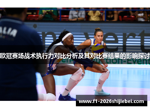 欧冠赛场战术执行力对比分析及其对比赛结果的影响探讨 欧冠赛场战术执行力对比分析及其对比赛结果的影响探讨