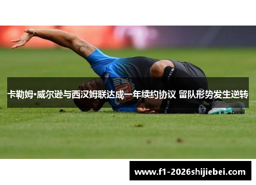 卡勒姆·威尔逊与西汉姆联达成一年续约协议 留队形势发生逆转