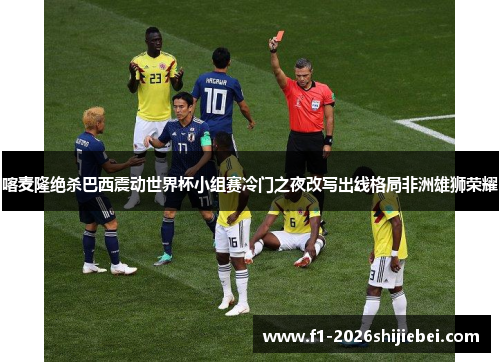 喀麦隆绝杀巴西震动世界杯小组赛冷门之夜改写出线格局非洲雄狮荣耀