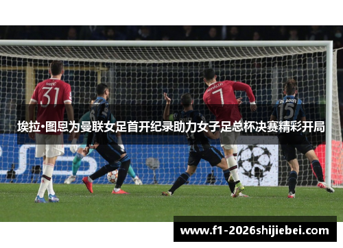 埃拉·图恩为曼联女足首开纪录助力女子足总杯决赛精彩开局 埃拉·图恩为曼联女足首开纪录助力女子足总杯决赛精彩开局