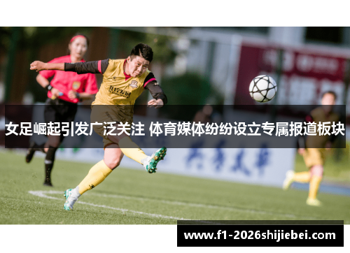 女足崛起引发广泛关注 体育媒体纷纷设立专属报道板块 女足崛起引发广泛关注 体育媒体纷纷设立专属报道板块