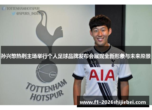 孙兴慜热刺主场举行个人足球品牌发布会展现全新形象与未来愿景