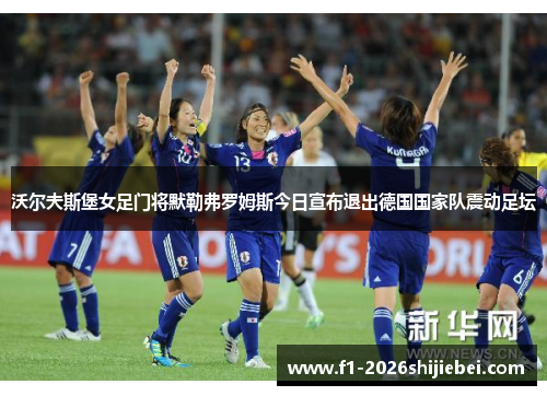 沃尔夫斯堡女足门将默勒弗罗姆斯今日宣布退出德国国家队震动足坛