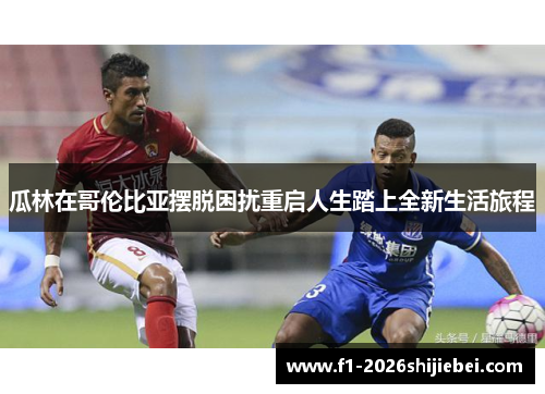 瓜林在哥伦比亚摆脱困扰重启人生踏上全新生活旅程 瓜林在哥伦比亚摆脱困扰重启人生踏上全新生活旅程