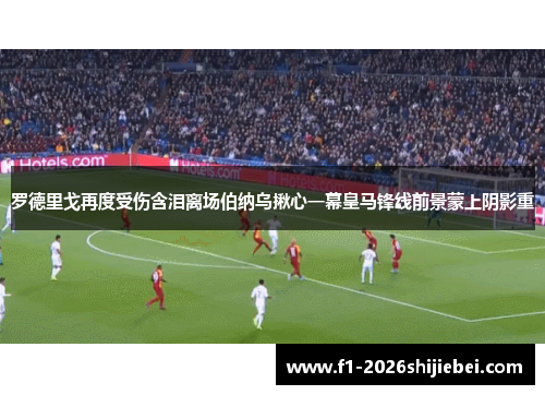 罗德里戈再度受伤含泪离场伯纳乌揪心一幕皇马锋线前景蒙上阴影重 罗德里戈再度受伤含泪离场伯纳乌揪心一幕皇马锋线前景蒙上阴影重