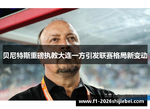 贝尼特斯重磅执教大连一方引发联赛格局新变动