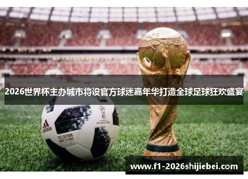 2026世界杯主办城市将设官方球迷嘉年华打造全球足球狂欢盛宴