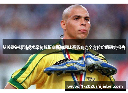 从关键进球到战术牵制解析奥斯梅恩比赛影响力全方位价值研究报告