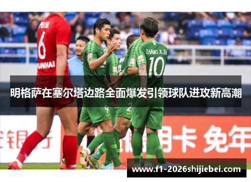 明格萨在塞尔塔边路全面爆发引领球队进攻新高潮 明格萨在塞尔塔边路全面爆发引领球队进攻新高潮