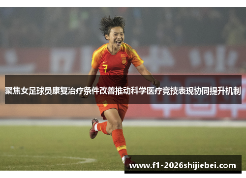 聚焦女足球员康复治疗条件改善推动科学医疗竞技表现协同提升机制 聚焦女足球员康复治疗条件改善推动科学医疗竞技表现协同提升机制