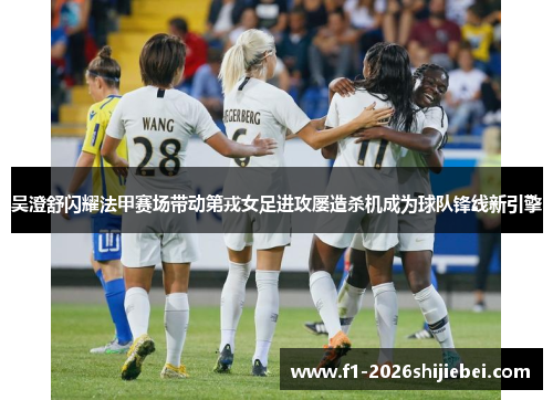 吴澄舒闪耀法甲赛场带动第戎女足进攻屡造杀机成为球队锋线新引擎 吴澄舒闪耀法甲赛场带动第戎女足进攻屡造杀机成为球队锋线新引擎