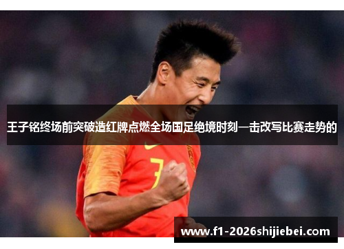 王子铭终场前突破造红牌点燃全场国足绝境时刻一击改写比赛走势的