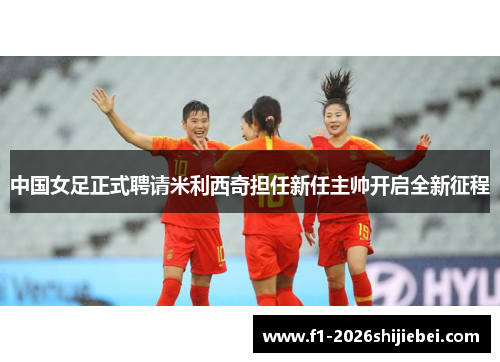中国女足正式聘请米利西奇担任新任主帅开启全新征程