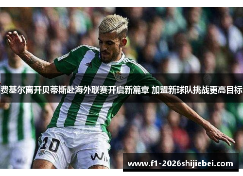 费基尔离开贝蒂斯赴海外联赛开启新篇章 加盟新球队挑战更高目标 费基尔离开贝蒂斯赴海外联赛开启新篇章 加盟新球队挑战更高目标
