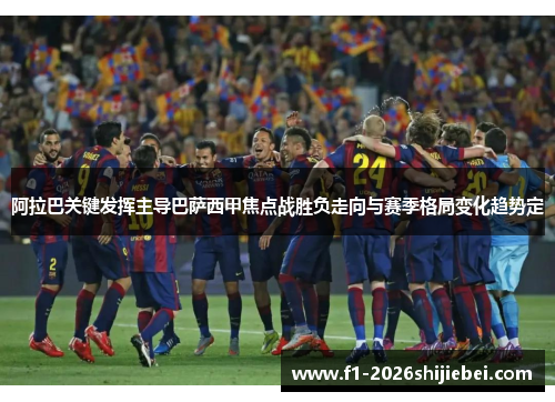 阿拉巴关键发挥主导巴萨西甲焦点战胜负走向与赛季格局变化趋势定 阿拉巴关键发挥主导巴萨西甲焦点战胜负走向与赛季格局变化趋势定